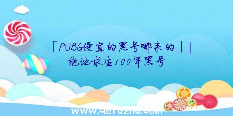 「PUBG便宜的黑号哪来的」|绝地求生100年黑号